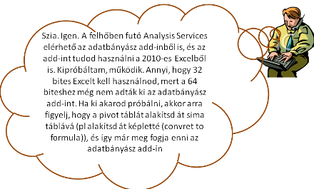 Szia. Igen. A felhőben futó Analysis Services elérhető az adatbányász add-inből is, és az add-int tudod használni a 2010-es Excelből is. Kipróbáltam, működik. Annyi, hogy 32 bites Excelt kell használnod, mert a 64 biteshez még nem adták ki az adatbányász add-int. Ha ki akarod próbálni, akkor arra figyelj, hogy a pivot táblát alakítsd át sima táblává (pl alakítsd át képletté (convret to formula)), és így már meg fogja enni az adatbányász add-in